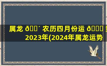 属龙 🐴 农历四月份运 🐕 势2023年(2024年属龙运势及运程1988年生人)